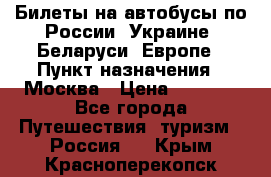 Билеты на автобусы по России, Украине, Беларуси, Европе › Пункт назначения ­ Москва › Цена ­ 5 000 - Все города Путешествия, туризм » Россия   . Крым,Красноперекопск